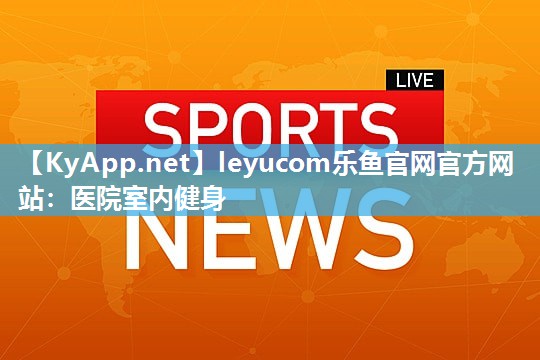 leyucom乐鱼官网官方网站：医院室内健身