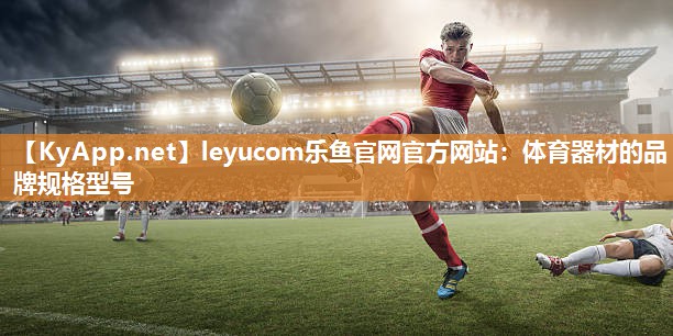 leyucom乐鱼官网官方网站：体育器材的品牌规格型号