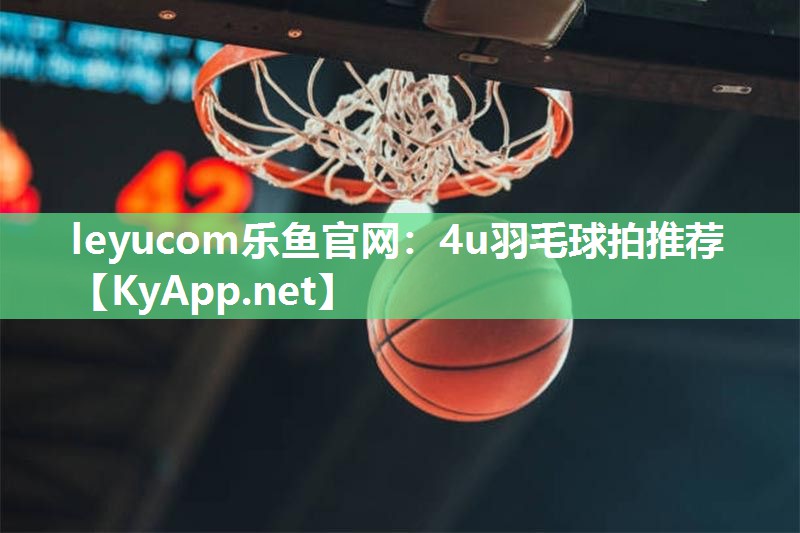 leyucom乐鱼官网：4u羽毛球拍推荐