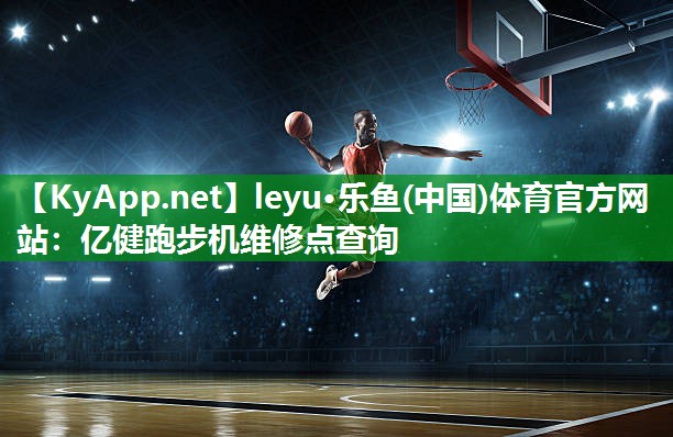 leyu·乐鱼(中国)体育官方网站：亿健跑步机维修点查询