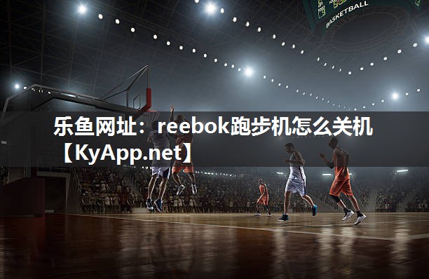 乐鱼网址：reebok跑步机怎么关机