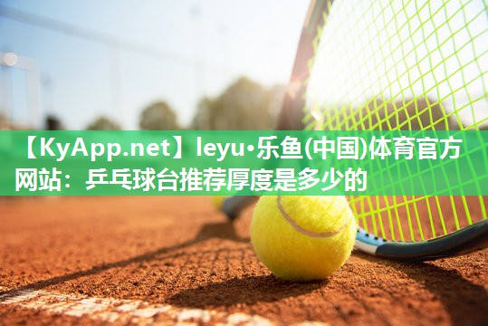 leyu·乐鱼(中国)体育官方网站：乒乓球台推荐厚度是多少的