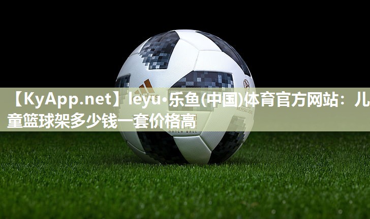 leyu·乐鱼(中国)体育官方网站：儿童篮球架多少钱一套价格高