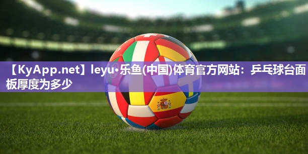 leyu·乐鱼(中国)体育官方网站：乒乓球台面板厚度为多少