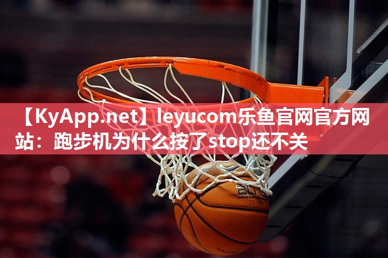 leyucom乐鱼官网官方网站：跑步机为什么按了stop还不关