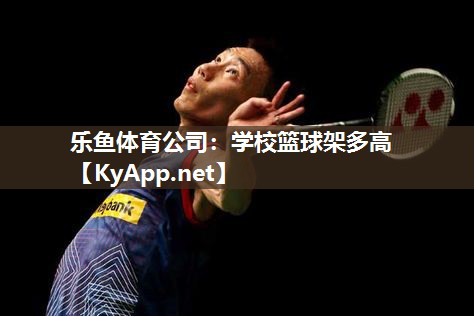 乐鱼体育公司：学校篮球架多高