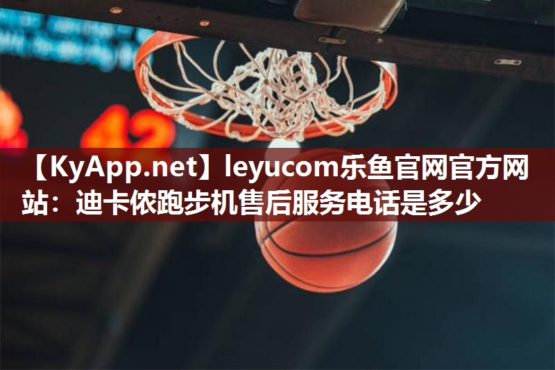 leyucom乐鱼官网官方网站：迪卡侬跑步机售后服务电话是多少