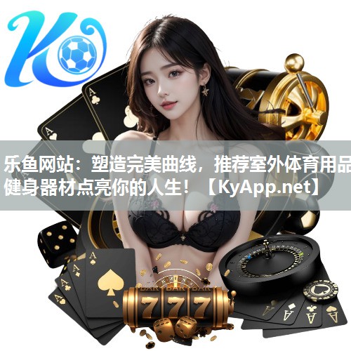 乐鱼网站：塑造完美曲线，推荐室外体育用品健身器材点亮你的人生！