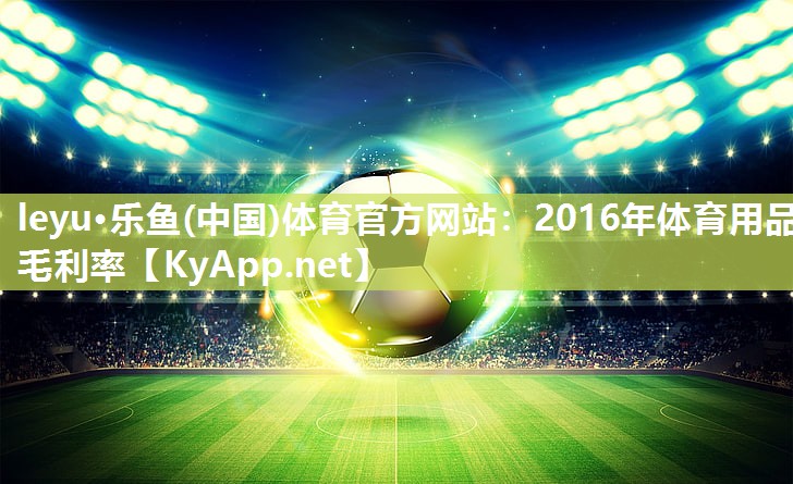 leyu·乐鱼(中国)体育官方网站：2016年体育用品毛利率