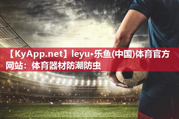 leyu·乐鱼(中国)体育官方网站：体育器材防潮防虫