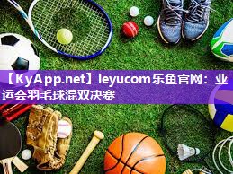 leyucom乐鱼官网：亚运会羽毛球混双决赛