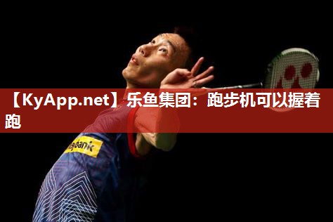 乐鱼集团：跑步机可以握着跑