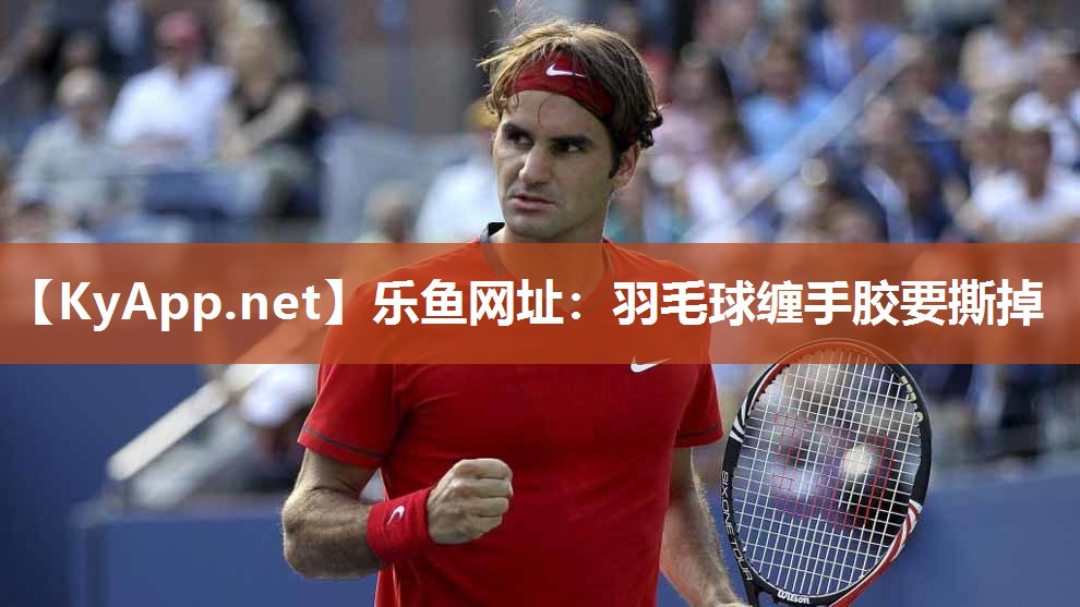 乐鱼网址：羽毛球缠手胶要撕掉