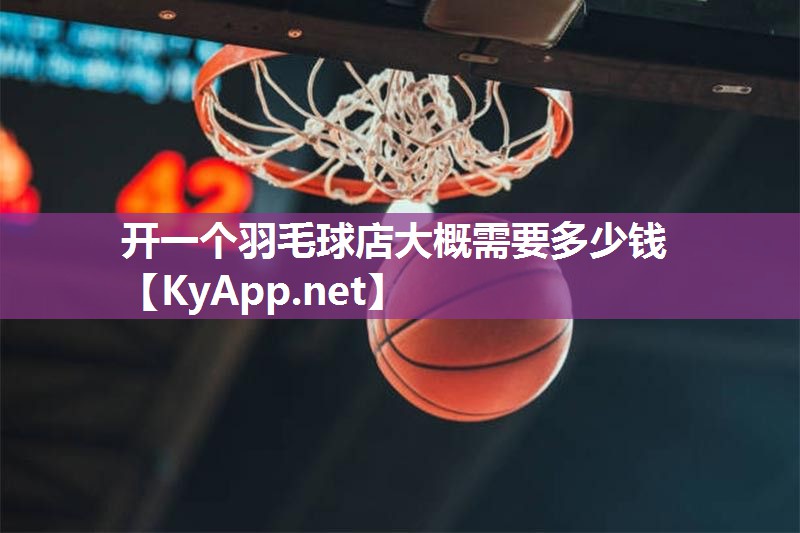 开一个羽毛球店大概需要多少钱