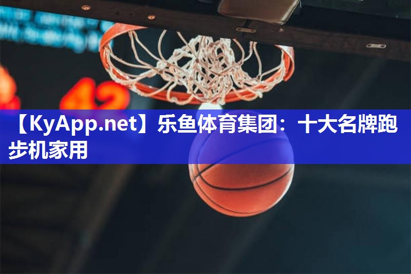 乐鱼体育集团：十大名牌跑步机家用