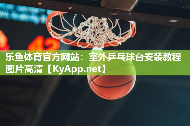 乐鱼体育官方网站：室外乒乓球台安装教程图片高清