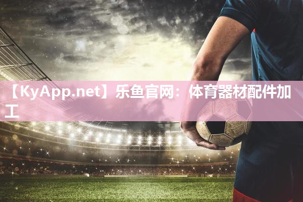 乐鱼官网：体育器材配件加工