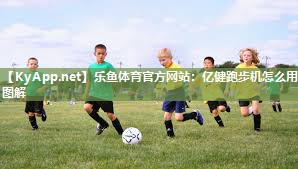 乐鱼体育官方网站：亿健跑步机怎么用图解