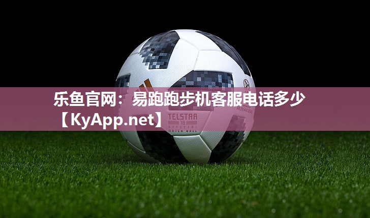乐鱼官网：易跑跑步机客服电话多少