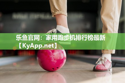 乐鱼官网：家用跑步机排行榜最新