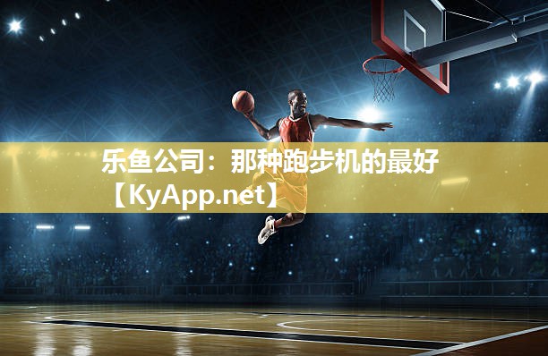 乐鱼公司：那种跑步机的最好