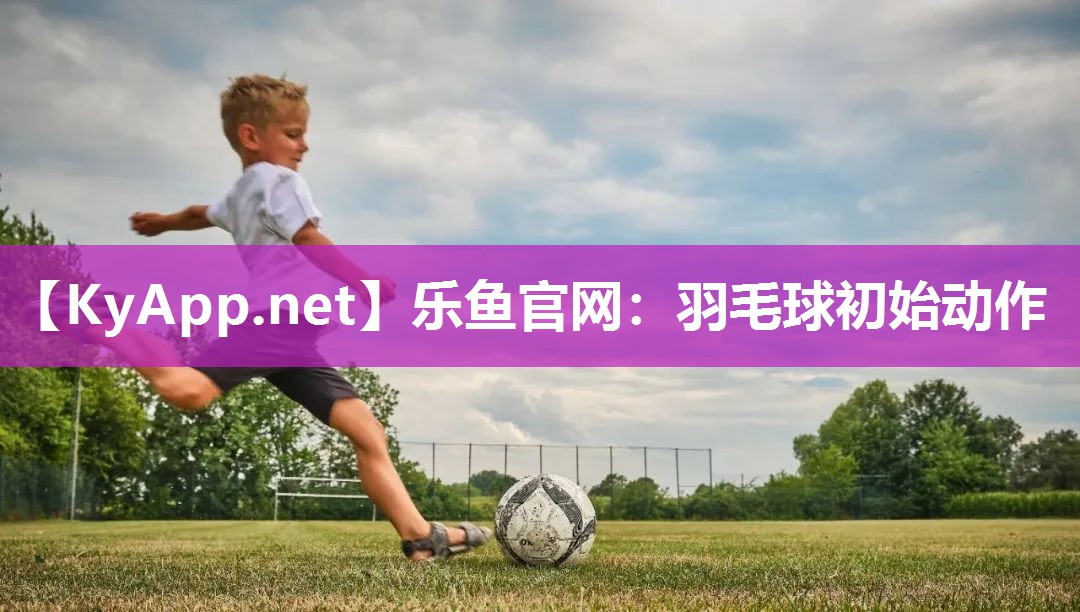 乐鱼官网：羽毛球初始动作
