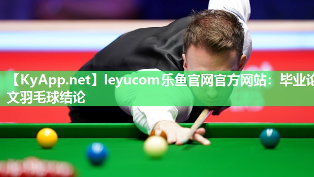 leyucom乐鱼官网官方网站：毕业论文羽毛球结论