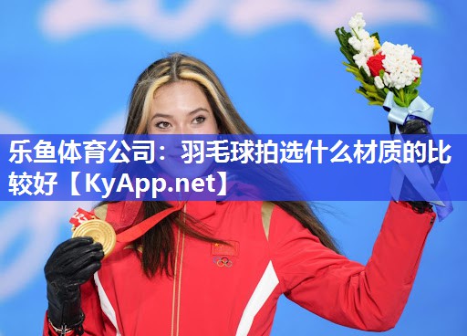 乐鱼体育公司：羽毛球拍选什么材质的比较好