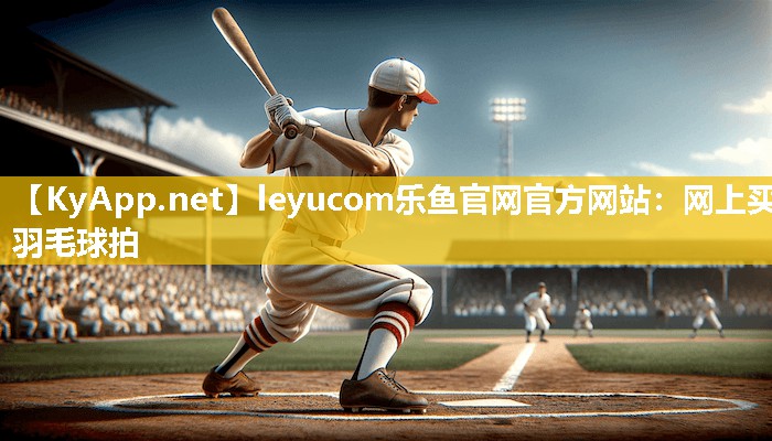 leyucom乐鱼官网官方网站：网上买羽毛球拍
