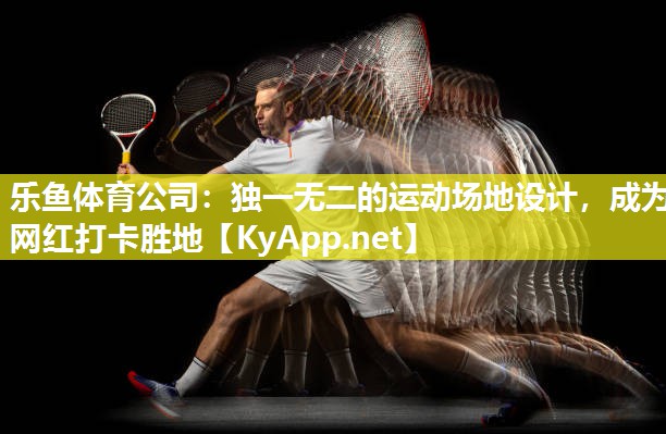 乐鱼体育公司：独一无二的运动场地设计，成为网红打卡胜地