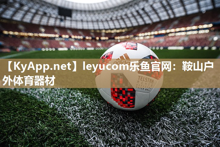leyucom乐鱼官网：鞍山户外体育器材