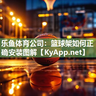 乐鱼体育公司：篮球架如何正确安装图解