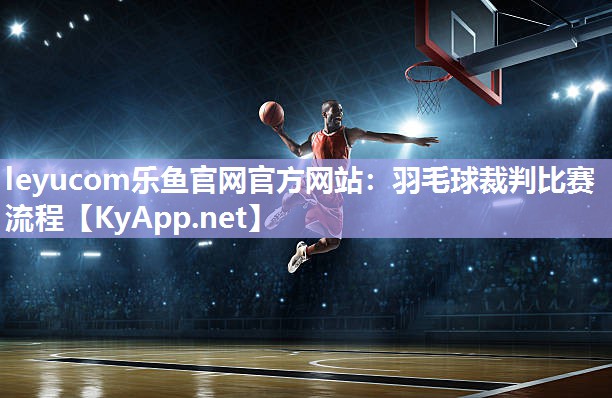 leyucom乐鱼官网官方网站：羽毛球裁判比赛流程