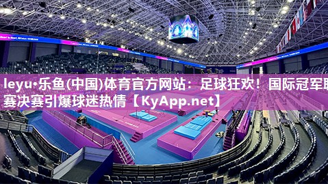 leyu·乐鱼(中国)体育官方网站：足球狂欢！国际冠军联赛决赛引爆球迷热情