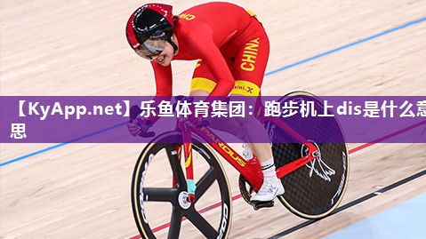 乐鱼体育集团：跑步机上dis是什么意思
