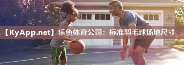 乐鱼体育公司：标准羽毛球场地尺寸