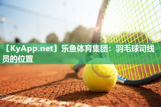 乐鱼体育集团：羽毛球司线员的位置