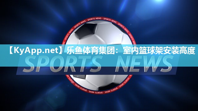 乐鱼体育集团：室内篮球架安装高度