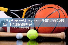 leyucom乐鱼官网官方网站：羽毛球有哪些好