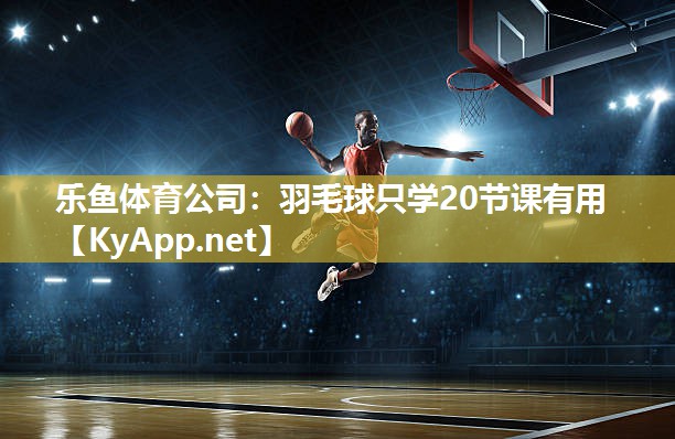 乐鱼体育公司：羽毛球只学20节课有用