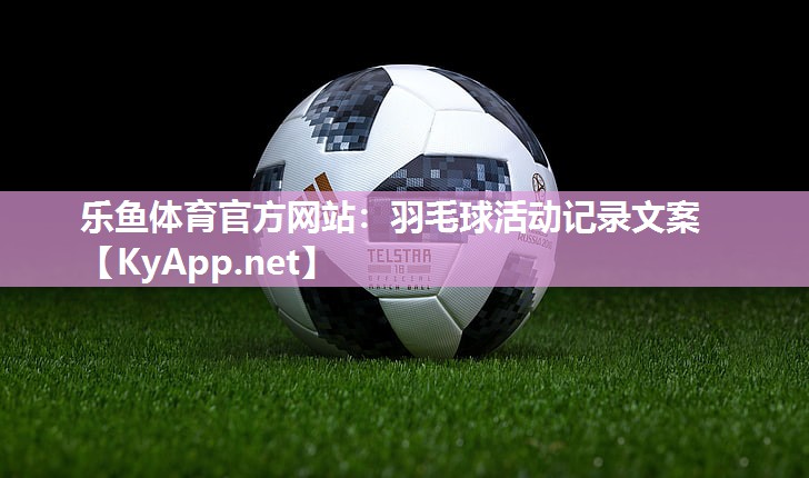乐鱼体育官方网站：羽毛球活动记录文案