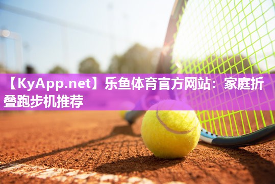 乐鱼体育官方网站：家庭折叠跑步机推荐