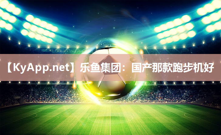 乐鱼集团：国产那款跑步机好
