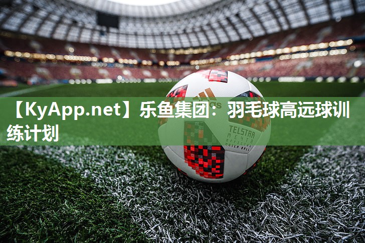 乐鱼集团：羽毛球高远球训练计划