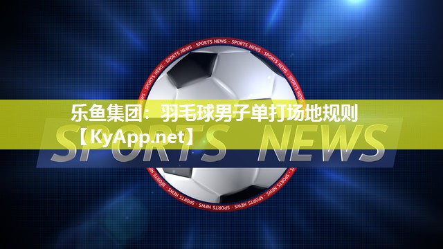 乐鱼集团：羽毛球男子单打场地规则