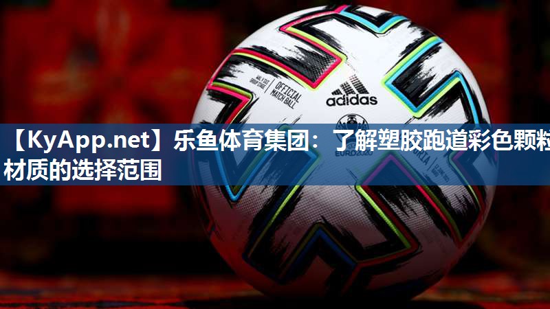 乐鱼体育集团：了解塑胶跑道彩色颗粒材质的选择范围