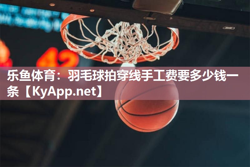 羽毛球拍穿线手工费要多少钱一条
