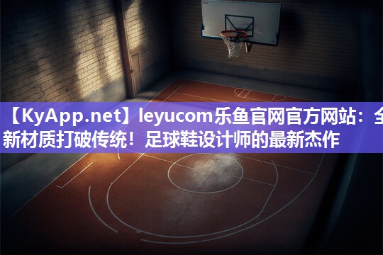 全新材质打破传统！足球鞋设计师的最新杰作