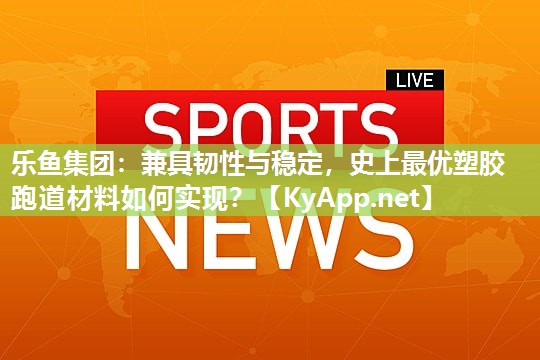 兼具韧性与稳定，史上最优塑胶跑道材料如何实现？