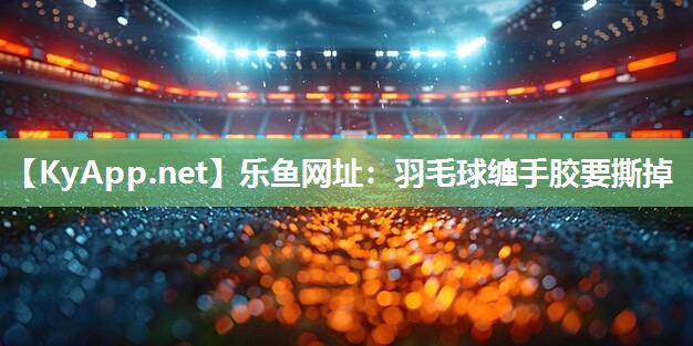 羽毛球缠手胶要撕掉